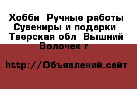 Хобби. Ручные работы Сувениры и подарки. Тверская обл.,Вышний Волочек г.